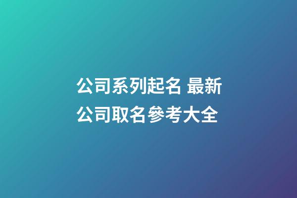公司系列起名 最新公司取名參考大全-第1張-公司起名-玄機派